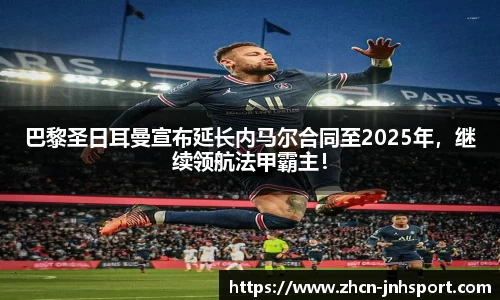 巴黎圣日耳曼宣布延长内马尔合同至2025年，继续领航法甲霸主！