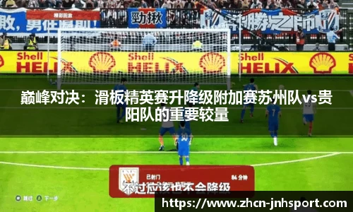 巅峰对决：滑板精英赛升降级附加赛苏州队vs贵阳队的重要较量